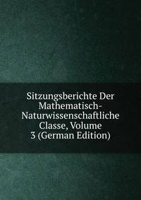 Sitzungsberichte Der Mathematisch-Naturwissenschaftliche Classe, Volume 3 (German Edition)