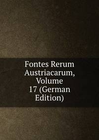 Fontes Rerum Austriacarum, Volume 17 (German Edition)