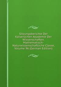 Sitzungsberichte Der Kaiserlichen Akademie Der Wissenschaften. Mathematisch-Naturwissenschaftliche Classe, Volume 96 (German Edition)