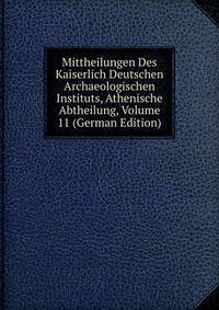 Mittheilungen Des Kaiserlich Deutschen Archaeologischen Instituts, Athenische Abtheilung, Volume 11 (German Edition)