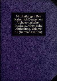 Mittheilungen Des Kaiserlich Deutschen Archaeologischen Instituts, Athenische Abtheilung, Volume 15 (German Edition)