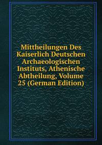 Mittheilungen Des Kaiserlich Deutschen Archaeologischen Instituts, Athenische Abtheilung, Volume 25 (German Edition)