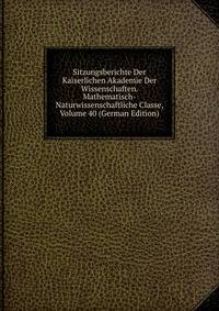 Sitzungsberichte Der Kaiserlichen Akademie Der Wissenschaften. Mathematisch-Naturwissenschaftliche Classe, Volume 40 (German Edition)