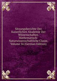 Sitzungsberichte Der Kaiserlichen Akademie Der Wissenschaften. Mathematisch-Naturwissenschaftliche Classe, Volume 56 (German Edition)