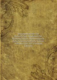 Sitzungsberichte Der Kaiserlichen Akademie Der Wissenschaften. Mathematisch-Naturwissenschaftliche Klasse, Volumes 106-107 (German Edition)