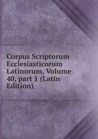 Corpus Scriptorum Ecclesiasticorum Latinorum, Volume 40, part 1 (Latin Edition)