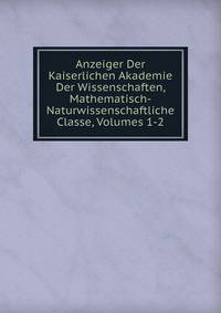 Anzeiger Der Kaiserlichen Akademie Der Wissenschaften, Mathematisch-Naturwissenschaftliche Classe, Volumes 1-2