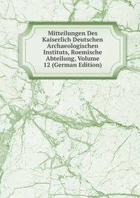 Mitteilungen Des Kaiserlich Deutschen Archaeologischen Instituts, Roemische Abteilung, Volume 12 (German Edition)