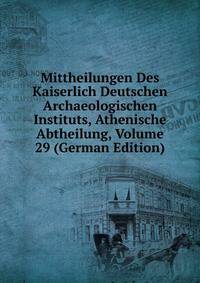Mittheilungen Des Kaiserlich Deutschen Archaeologischen Instituts, Athenische Abtheilung, Volume 29 (German Edition)