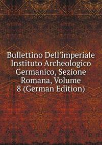 Bullettino Dell'imperiale Instituto Archeologico Germanico, Sezione Romana, Volume 8 (German Edition)