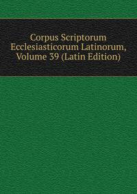 Corpus Scriptorum Ecclesiasticorum Latinorum, Volume 39 (Latin Edition)