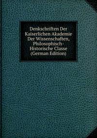 Denkschriften Der Kaiserlichen Akademie Der Wissenschaften, Philosophisch-Historische Classe (German Edition)
