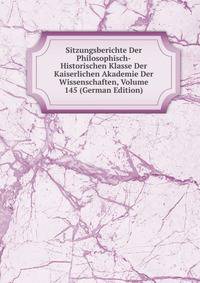 Sitzungsberichte Der Philosophisch-Historischen Klasse Der Kaiserlichen Akademie Der Wissenschaften, Volume 145 (German Edition)