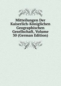 Mitteilungen Der Kaiserlich-Koniglichen Geographischen Gesellschaft, Volume 30 (German Edition)