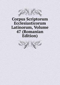 Corpus Scriptorum Ecclesiasticorum Latinorum, Volume 47 (Romanian Edition)