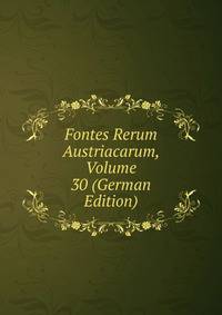 Fontes Rerum Austriacarum, Volume 30 (German Edition)
