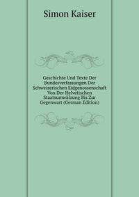 Geschichte Und Texte Der Bundesverfassungen Der Schweizerischen Eidgenossenschaft Von Der Helvetischen Staatsumwalzung Bis Zur Gegenwart (German Edition)