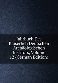 Jahrbuch Des Kaiserlich Deutschen Archaologischen Instituts, Volume 12 (German Edition)