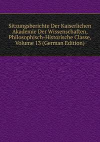 Sitzungsberichte Der Kaiserlichen Akademie Der Wissenschaften, Philosophisch-Historische Classe, Volume 13 (German Edition)