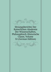 Sitzungsberichte Der Kaiserlichen Akademie Der Wissenschaften, Philosophisch-Historische Classe, Volume 52 (German Edition)