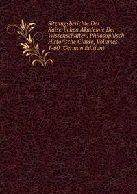 Sitzungsberichte Der Kaiserlichen Akademie Der Wissenschaften, Philosophisch-Historische Classe, Volumes 1-60 (German Edition)