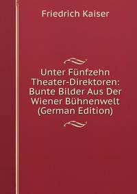 Unter Funfzehn Theater-Direktoren: Bunte Bilder Aus Der Wiener Buhnenwelt (German Edition)