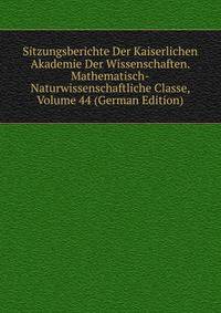 Sitzungsberichte Der Kaiserlichen Akademie Der Wissenschaften. Mathematisch-Naturwissenschaftliche Classe, Volume 44 (German Edition)