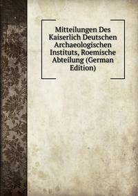 Mitteilungen Des Kaiserlich Deutschen Archaeologischen Instituts, Roemische Abteilung (German Edition)