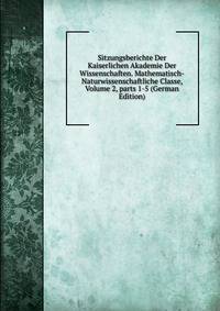 Sitzungsberichte Der Kaiserlichen Akademie Der Wissenschaften. Mathematisch-Naturwissenschaftliche Classe, Volume 2, parts 1-5 (German Edition)