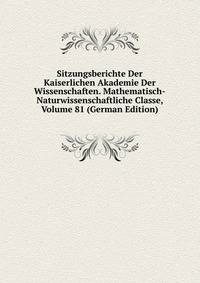 Sitzungsberichte Der Kaiserlichen Akademie Der Wissenschaften. Mathematisch-Naturwissenschaftliche Classe, Volume 81 (German Edition)