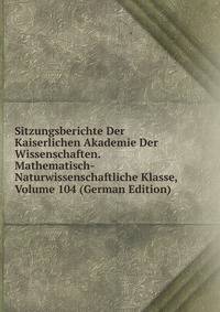 Sitzungsberichte Der Kaiserlichen Akademie Der Wissenschaften. Mathematisch-Naturwissenschaftliche Klasse, Volume 104 (German Edition)