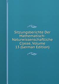 Sitzungsberichte Der Mathematisch-Naturwissenschaftliche Classe, Volume 13 (German Edition)