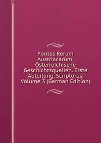 Fontes Rerum Austriacarum: Osterreichische Geschichtsquellen. Erste Abteilung, Scriptores, Volume 3 (German Edition)