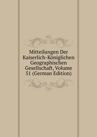 Mitteilungen Der Kaiserlich-Koniglichen Geographischen Gesellschaft, Volume 51 (German Edition)