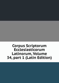 Corpus Scriptorum Ecclesiasticorum Latinorum, Volume 34, part 1 (Latin Edition)