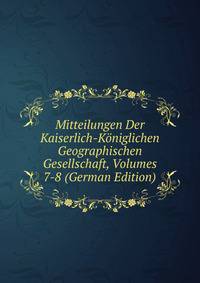 Mitteilungen Der Kaiserlich-Koniglichen Geographischen Gesellschaft, Volumes 7-8 (German Edition)