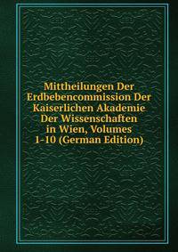 Mittheilungen Der Erdbebencommission Der Kaiserlichen Akademie Der Wissenschaften in Wien, Volumes 1-10 (German Edition)
