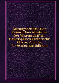 Sitzungsberichte Der Kaiserlichen Akademie Der Wissenschaften, Philosophisch-Historische Classe, Volumes 71-90 (German Edition)
