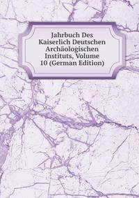 Jahrbuch Des Kaiserlich Deutschen Archaologischen Instituts, Volume 10 (German Edition)