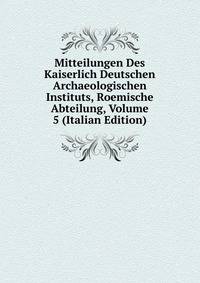 Mitteilungen Des Kaiserlich Deutschen Archaeologischen Instituts, Roemische Abteilung, Volume 5 (Italian Edition)