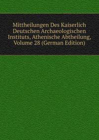 Mittheilungen Des Kaiserlich Deutschen Archaeologischen Instituts, Athenische Abtheilung, Volume 28 (German Edition)