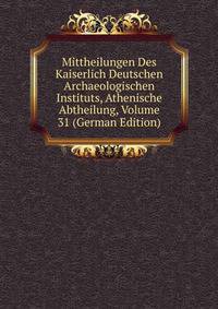 Mittheilungen Des Kaiserlich Deutschen Archaeologischen Instituts, Athenische Abtheilung, Volume 31 (German Edition)