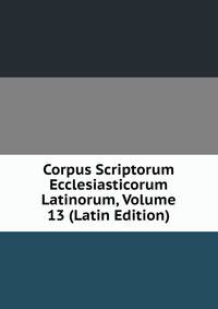 Corpus Scriptorum Ecclesiasticorum Latinorum, Volume 13 (Latin Edition)