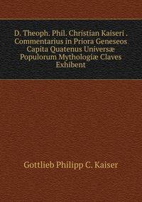 D. Theoph. Phil. Christian Kaiseri . Commentarius in Priora Geneseos Capita Quatenus Univers? Populorum Mythologi? Claves Exhibent