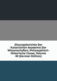 Sitzungsberichte Der Kaiserlichen Akademie Der Wissenschaften, Philosophisch-Historische Classe, Volume 40 (German Edition)