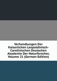 Verhandlungen Der Kaiserlichen Leopoldinisch-Carolinischen Deutschen Akademie Der Naturforscher, Volume 21 (German Edition)