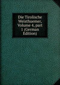 Die Tirolische Weisthuemer, Volume 4, part 1 (German Edition)