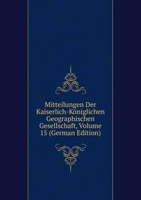 Mitteilungen Der Kaiserlich-Koniglichen Geographischen Gesellschaft, Volume 15 (German Edition)