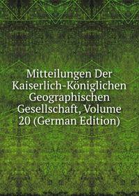 Mitteilungen Der Kaiserlich-Koniglichen Geographischen Gesellschaft, Volume 20 (German Edition)