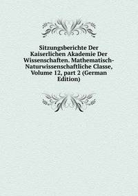 Sitzungsberichte Der Kaiserlichen Akademie Der Wissenschaften. Mathematisch-Naturwissenschaftliche Classe, Volume 12, part 2 (German Edition)